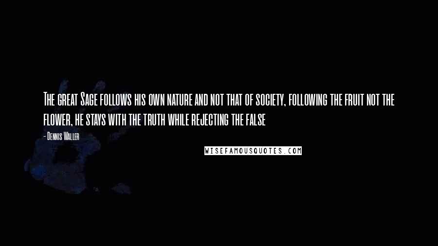 Dennis Waller Quotes: The great Sage follows his own nature and not that of society, following the fruit not the flower, he stays with the truth while rejecting the false