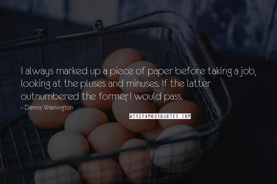 Dennis Washington Quotes: I always marked up a piece of paper before taking a job, looking at the pluses and minuses. If the latter outnumbered the former, I would pass.
