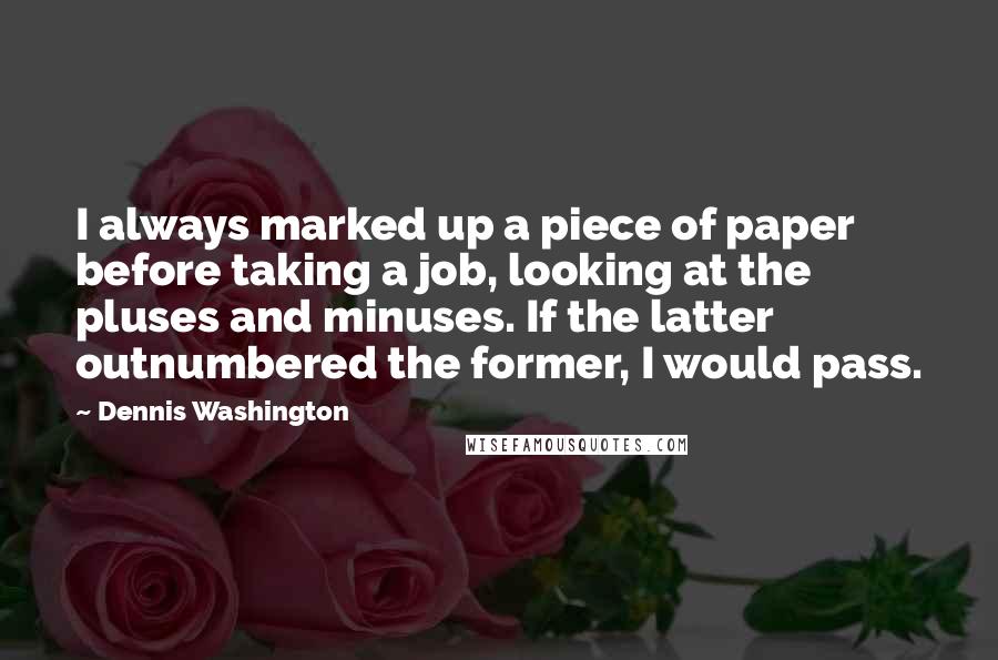 Dennis Washington Quotes: I always marked up a piece of paper before taking a job, looking at the pluses and minuses. If the latter outnumbered the former, I would pass.