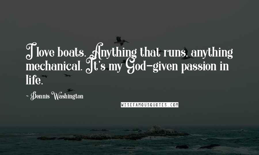 Dennis Washington Quotes: I love boats. Anything that runs, anything mechanical. It's my God-given passion in life.