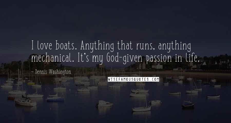 Dennis Washington Quotes: I love boats. Anything that runs, anything mechanical. It's my God-given passion in life.