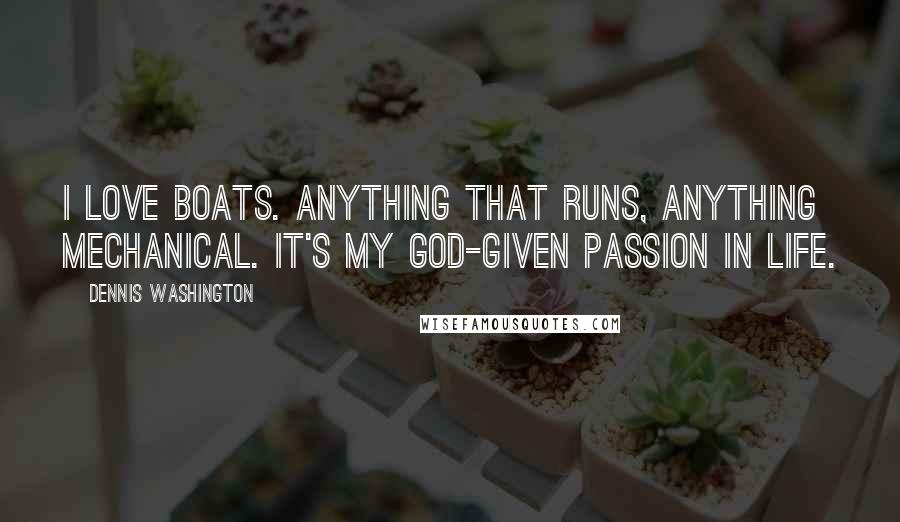 Dennis Washington Quotes: I love boats. Anything that runs, anything mechanical. It's my God-given passion in life.