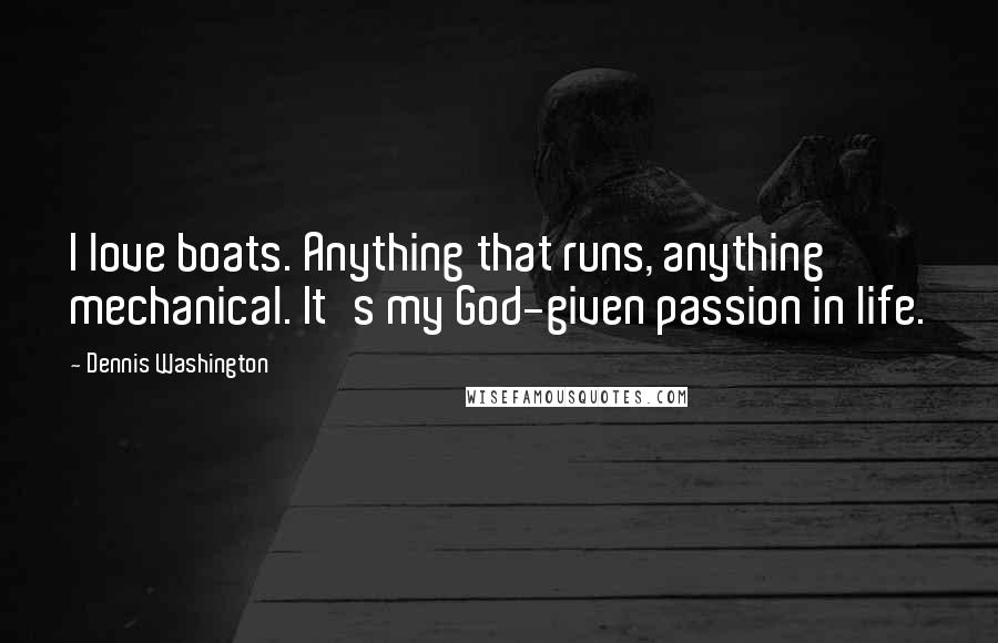 Dennis Washington Quotes: I love boats. Anything that runs, anything mechanical. It's my God-given passion in life.