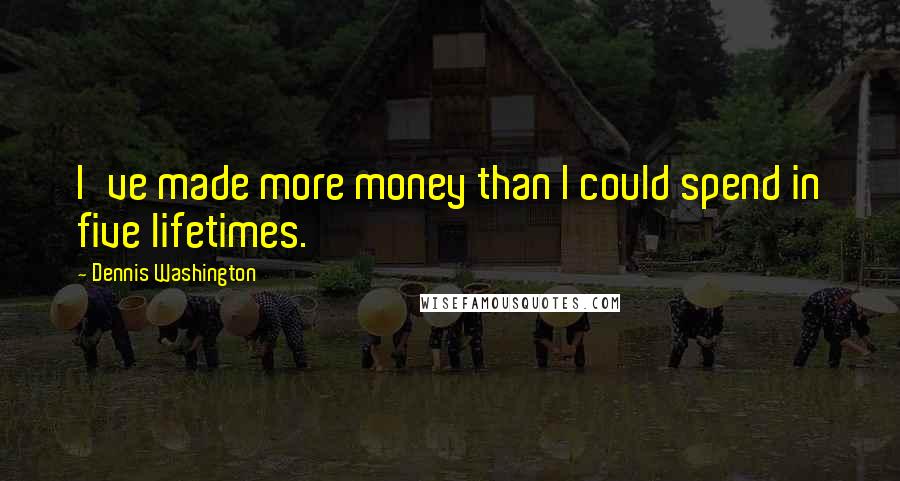 Dennis Washington Quotes: I've made more money than I could spend in five lifetimes.