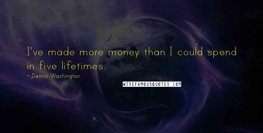 Dennis Washington Quotes: I've made more money than I could spend in five lifetimes.