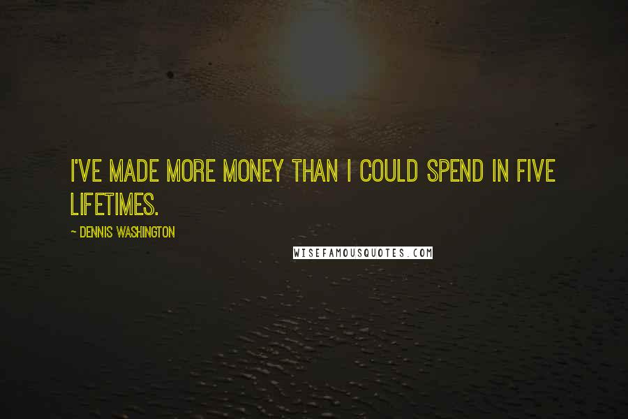 Dennis Washington Quotes: I've made more money than I could spend in five lifetimes.