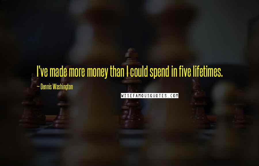 Dennis Washington Quotes: I've made more money than I could spend in five lifetimes.