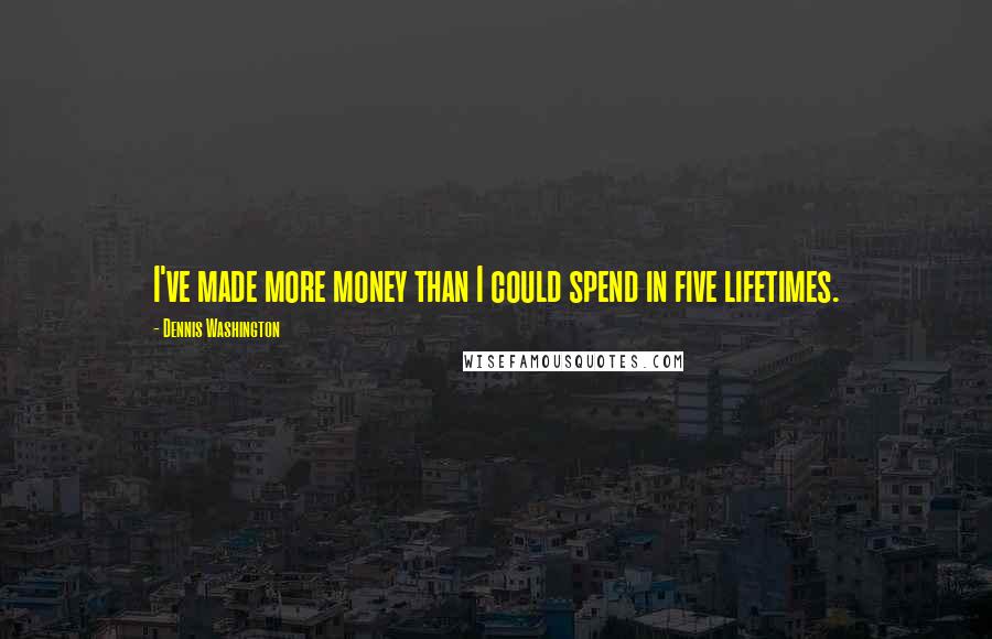 Dennis Washington Quotes: I've made more money than I could spend in five lifetimes.