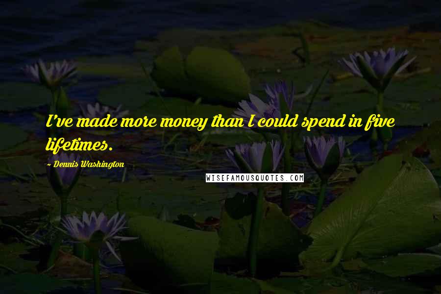 Dennis Washington Quotes: I've made more money than I could spend in five lifetimes.
