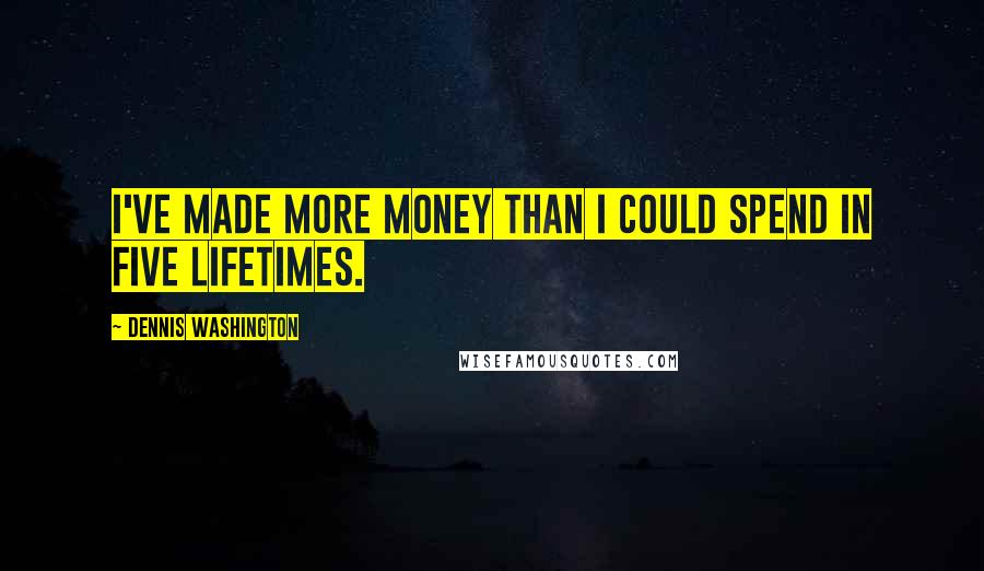 Dennis Washington Quotes: I've made more money than I could spend in five lifetimes.