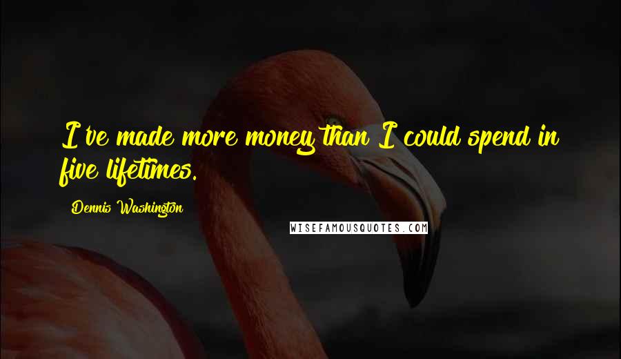Dennis Washington Quotes: I've made more money than I could spend in five lifetimes.
