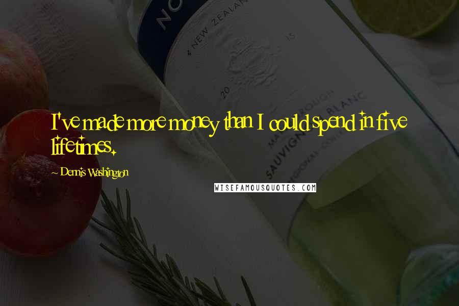 Dennis Washington Quotes: I've made more money than I could spend in five lifetimes.