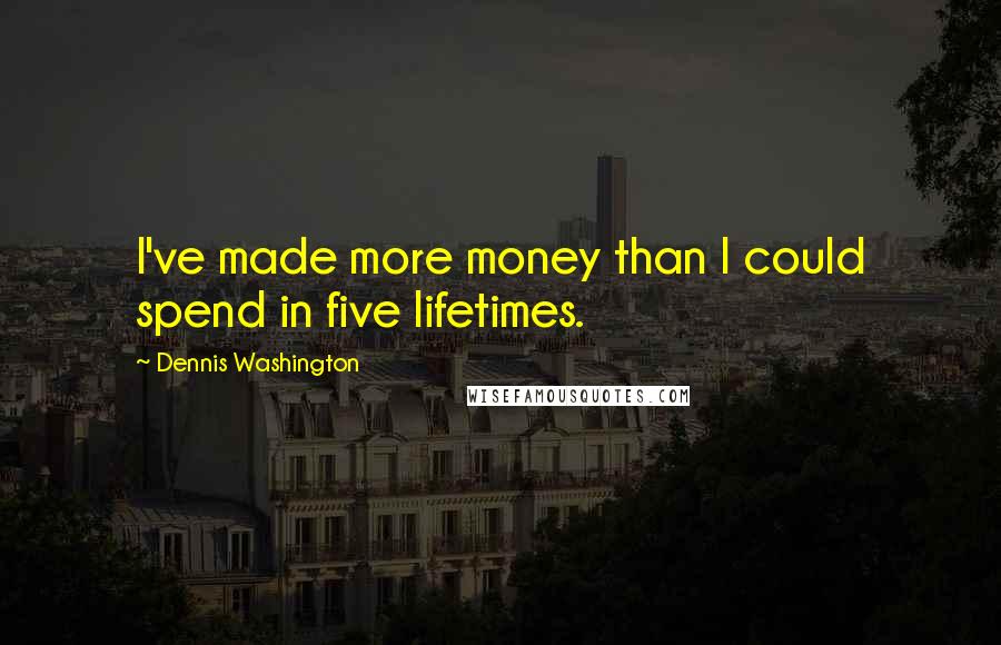 Dennis Washington Quotes: I've made more money than I could spend in five lifetimes.