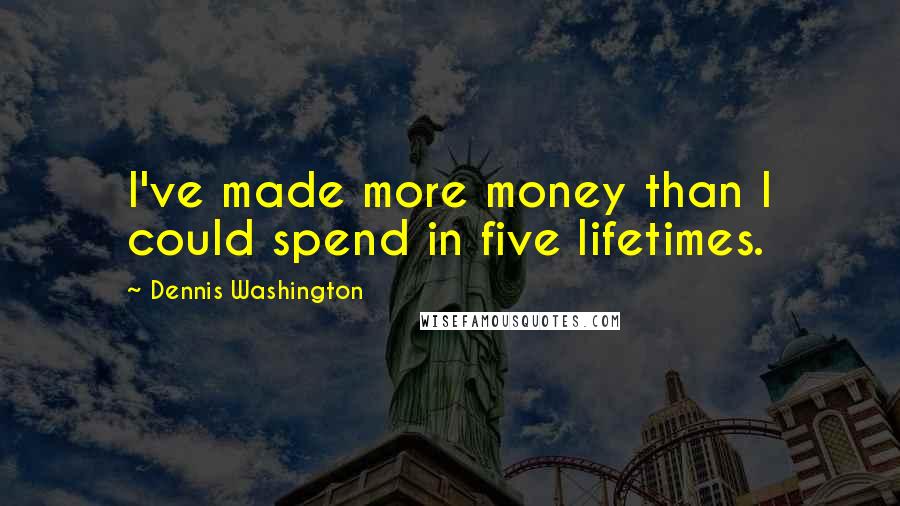 Dennis Washington Quotes: I've made more money than I could spend in five lifetimes.