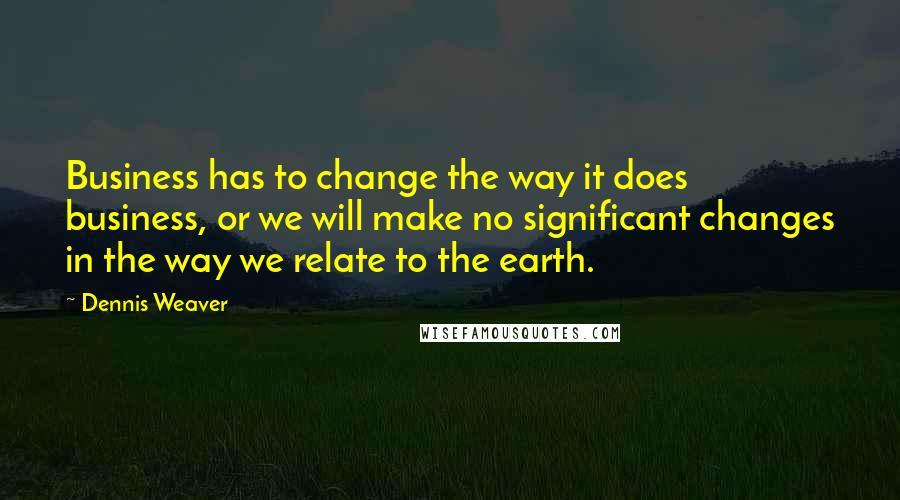 Dennis Weaver Quotes: Business has to change the way it does business, or we will make no significant changes in the way we relate to the earth.
