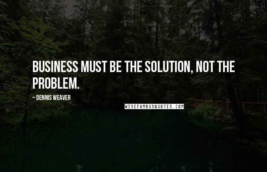 Dennis Weaver Quotes: Business must be the solution, not the problem.