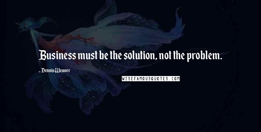 Dennis Weaver Quotes: Business must be the solution, not the problem.