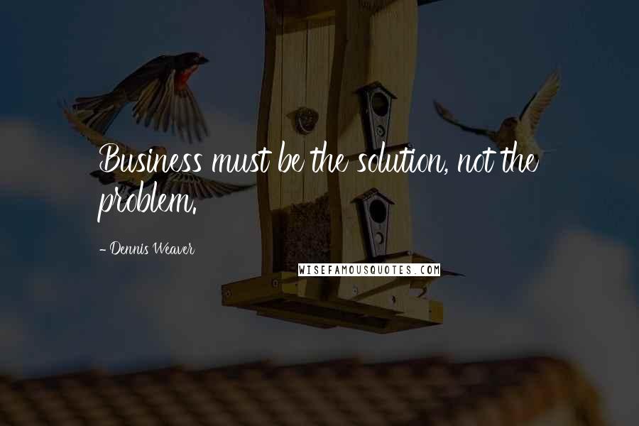 Dennis Weaver Quotes: Business must be the solution, not the problem.