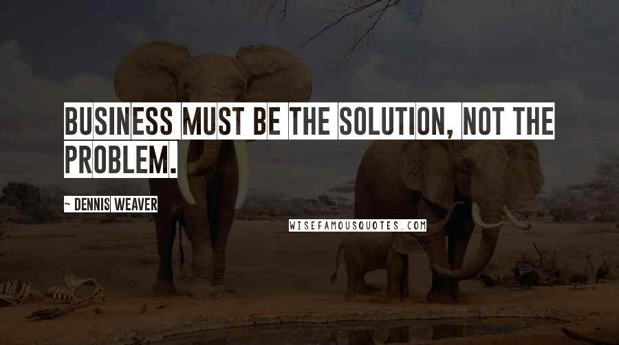Dennis Weaver Quotes: Business must be the solution, not the problem.