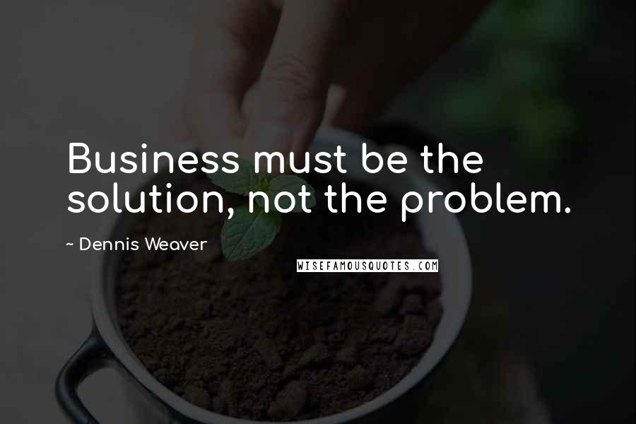Dennis Weaver Quotes: Business must be the solution, not the problem.