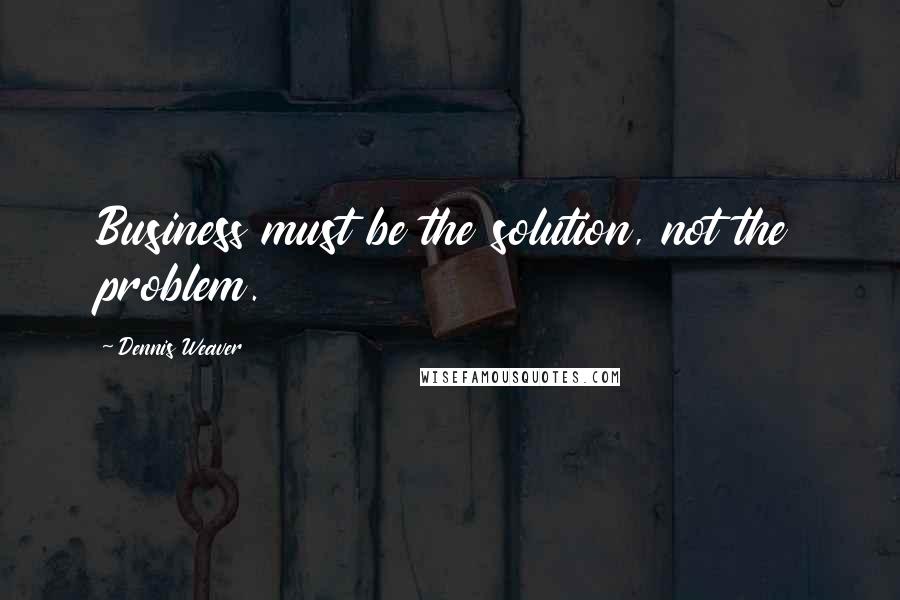 Dennis Weaver Quotes: Business must be the solution, not the problem.