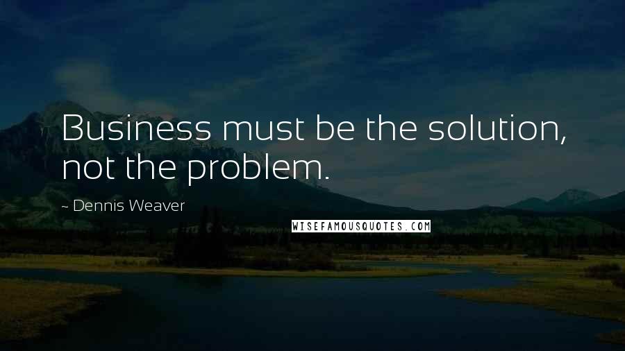 Dennis Weaver Quotes: Business must be the solution, not the problem.