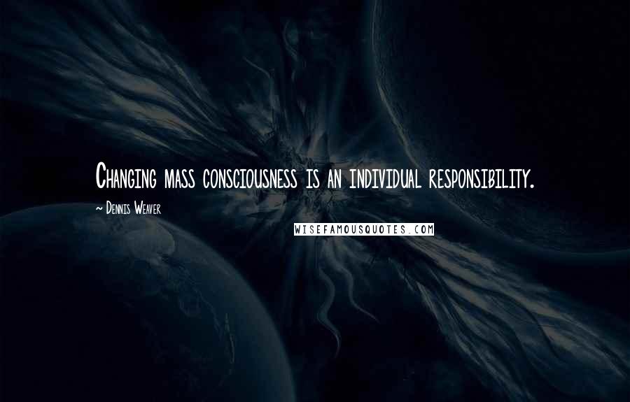 Dennis Weaver Quotes: Changing mass consciousness is an individual responsibility.