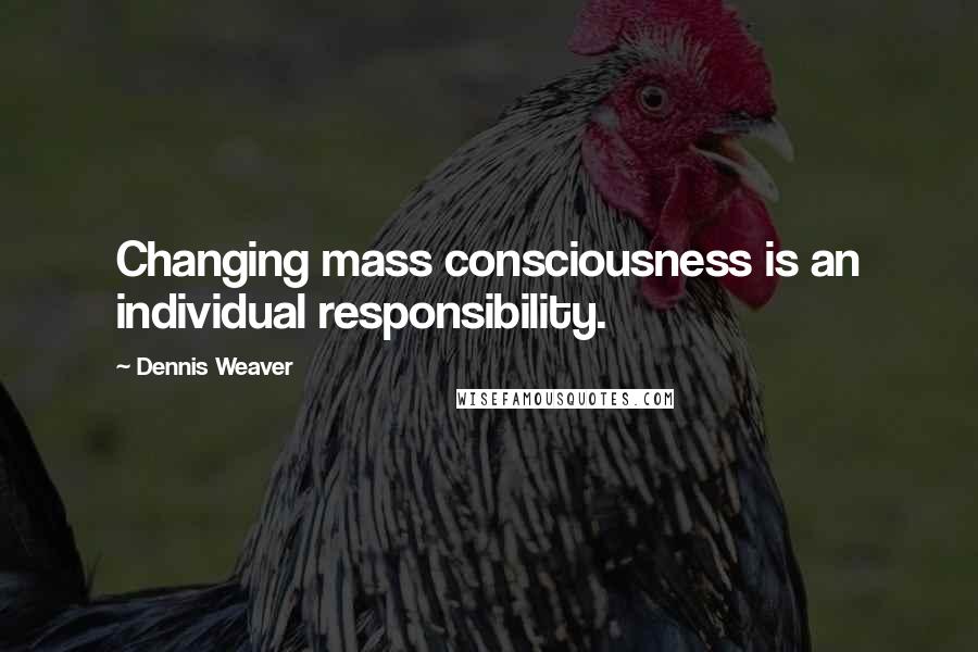 Dennis Weaver Quotes: Changing mass consciousness is an individual responsibility.
