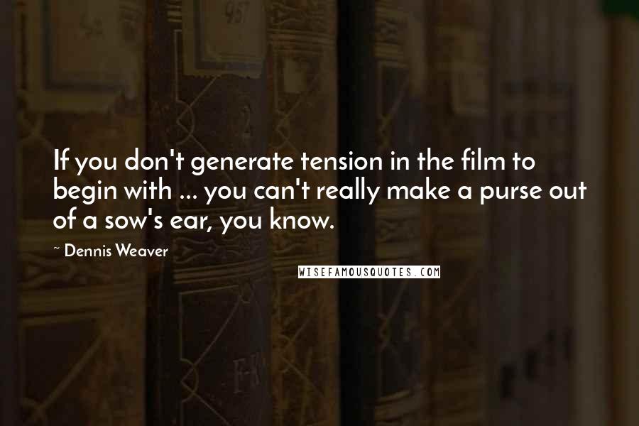 Dennis Weaver Quotes: If you don't generate tension in the film to begin with ... you can't really make a purse out of a sow's ear, you know.