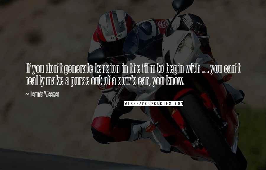 Dennis Weaver Quotes: If you don't generate tension in the film to begin with ... you can't really make a purse out of a sow's ear, you know.