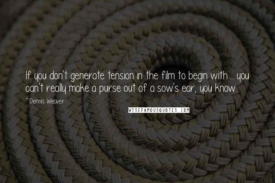 Dennis Weaver Quotes: If you don't generate tension in the film to begin with ... you can't really make a purse out of a sow's ear, you know.