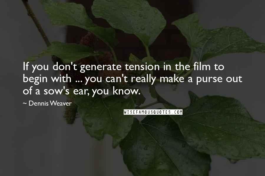 Dennis Weaver Quotes: If you don't generate tension in the film to begin with ... you can't really make a purse out of a sow's ear, you know.
