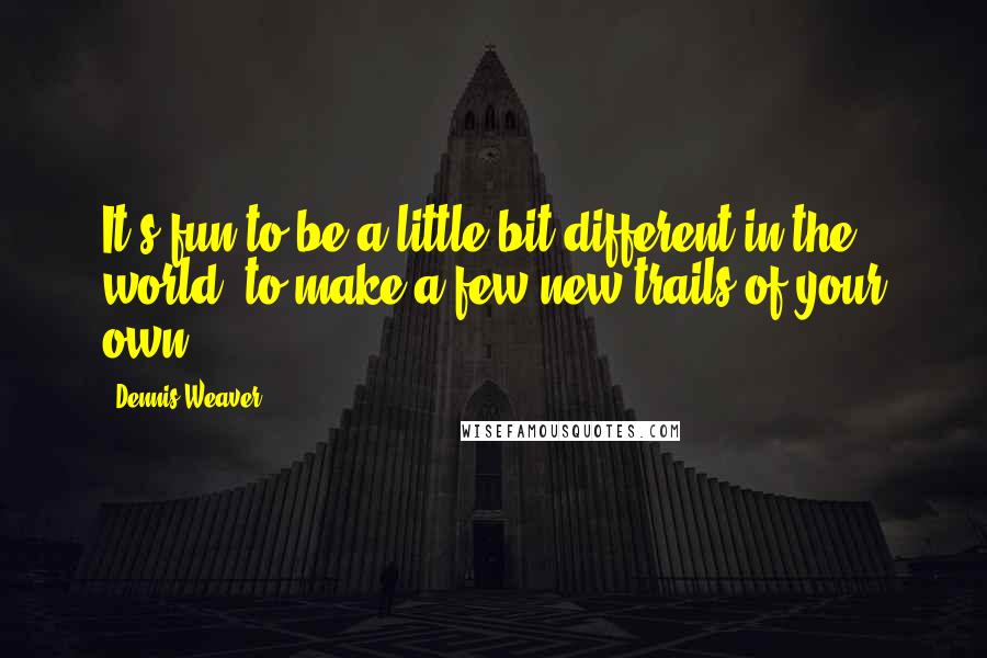 Dennis Weaver Quotes: It's fun to be a little bit different in the world, to make a few new trails of your own.