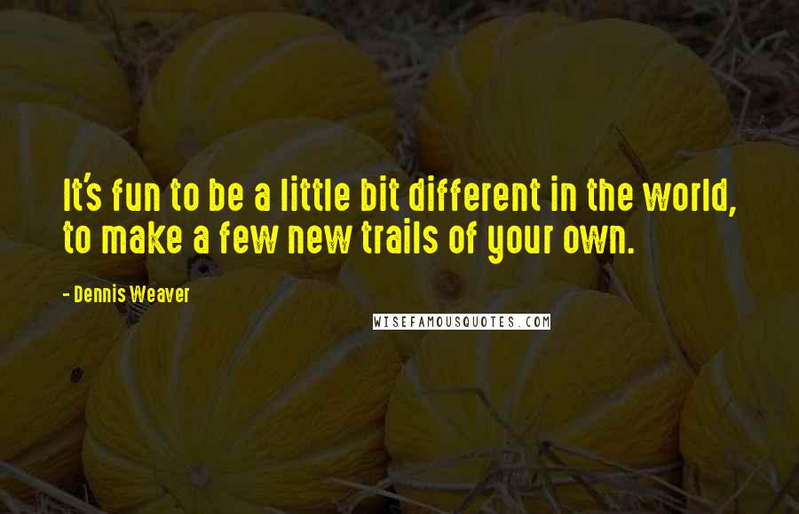 Dennis Weaver Quotes: It's fun to be a little bit different in the world, to make a few new trails of your own.