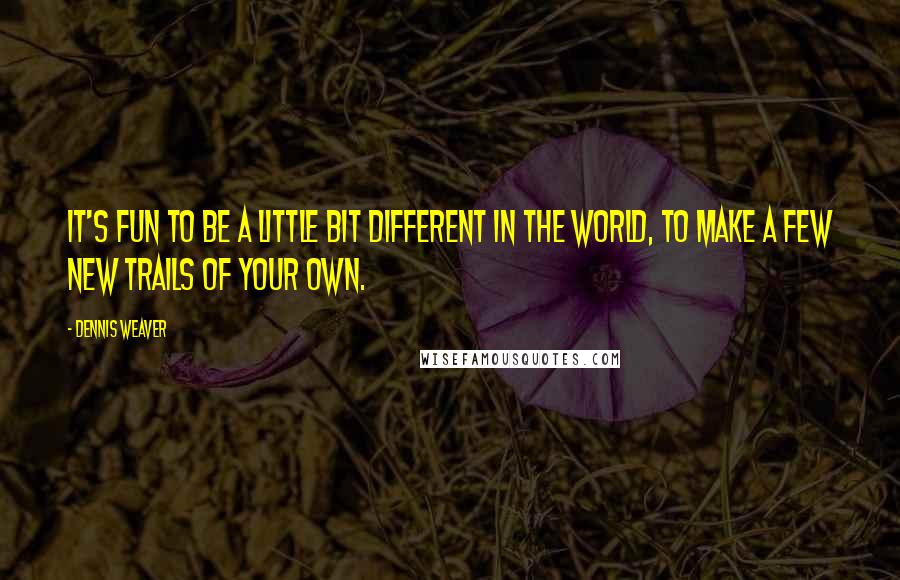 Dennis Weaver Quotes: It's fun to be a little bit different in the world, to make a few new trails of your own.