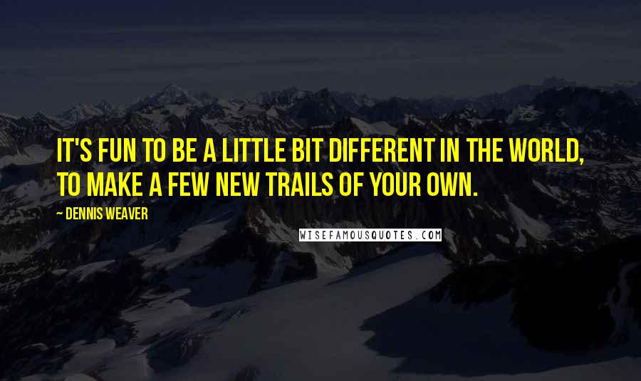 Dennis Weaver Quotes: It's fun to be a little bit different in the world, to make a few new trails of your own.