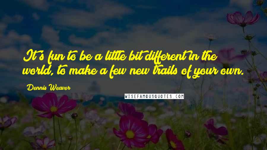 Dennis Weaver Quotes: It's fun to be a little bit different in the world, to make a few new trails of your own.