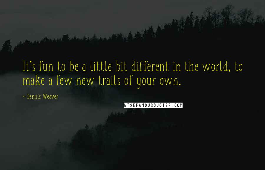 Dennis Weaver Quotes: It's fun to be a little bit different in the world, to make a few new trails of your own.