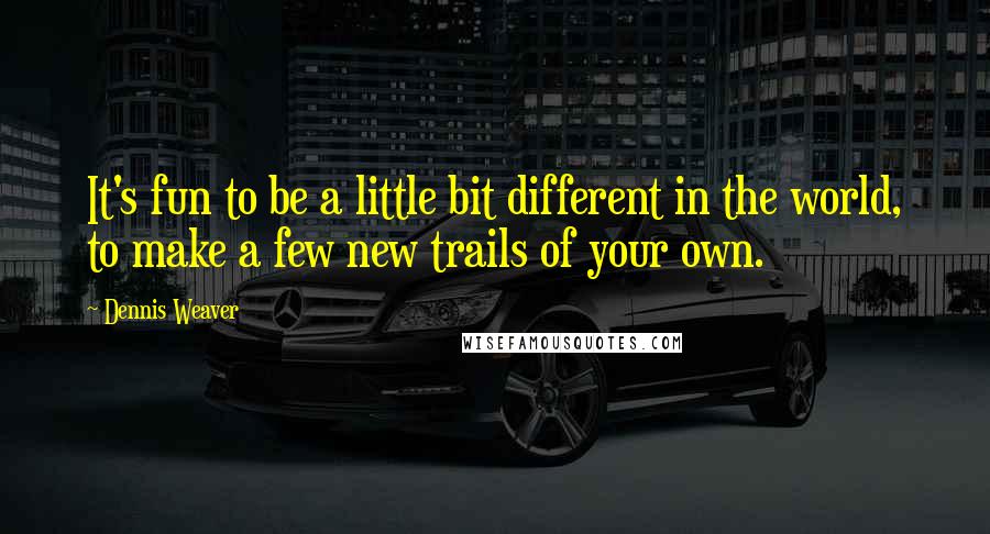 Dennis Weaver Quotes: It's fun to be a little bit different in the world, to make a few new trails of your own.