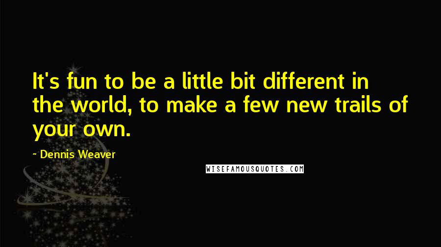 Dennis Weaver Quotes: It's fun to be a little bit different in the world, to make a few new trails of your own.