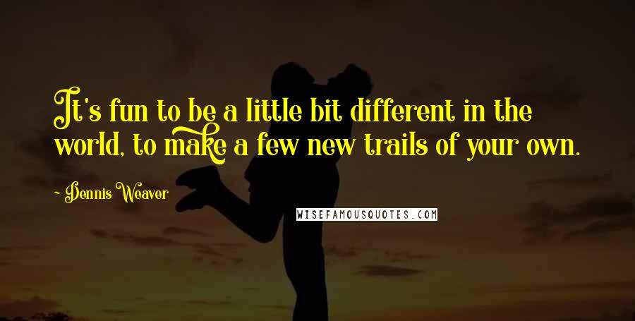 Dennis Weaver Quotes: It's fun to be a little bit different in the world, to make a few new trails of your own.