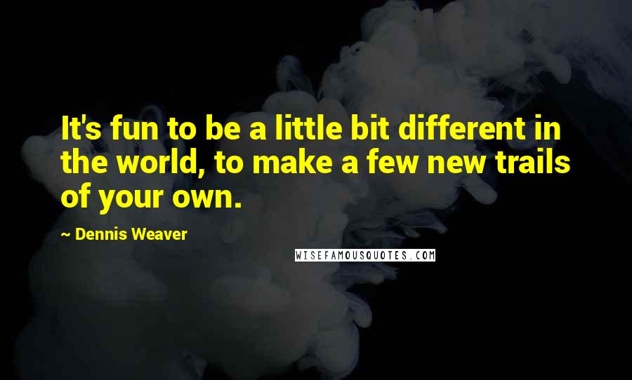 Dennis Weaver Quotes: It's fun to be a little bit different in the world, to make a few new trails of your own.