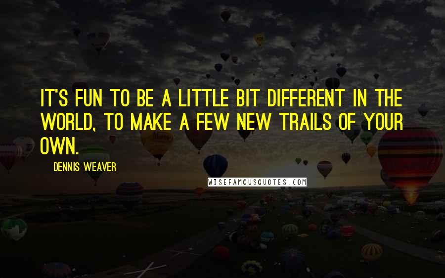 Dennis Weaver Quotes: It's fun to be a little bit different in the world, to make a few new trails of your own.