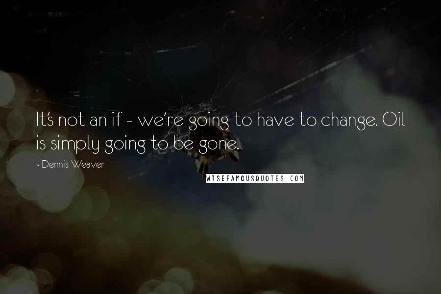 Dennis Weaver Quotes: It's not an if - we're going to have to change. Oil is simply going to be gone.