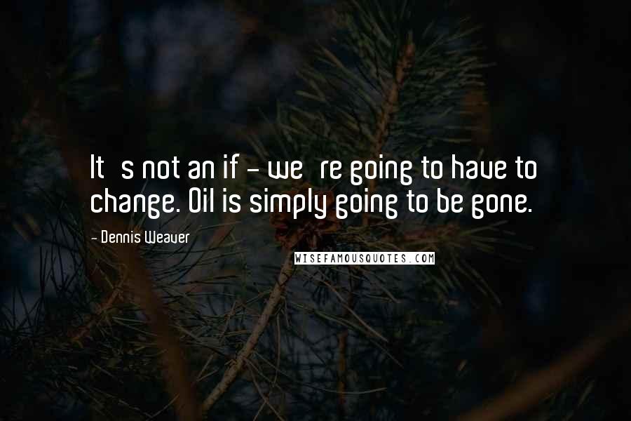 Dennis Weaver Quotes: It's not an if - we're going to have to change. Oil is simply going to be gone.