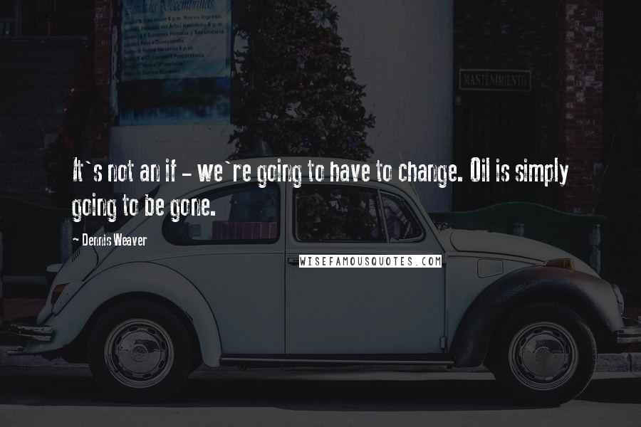 Dennis Weaver Quotes: It's not an if - we're going to have to change. Oil is simply going to be gone.