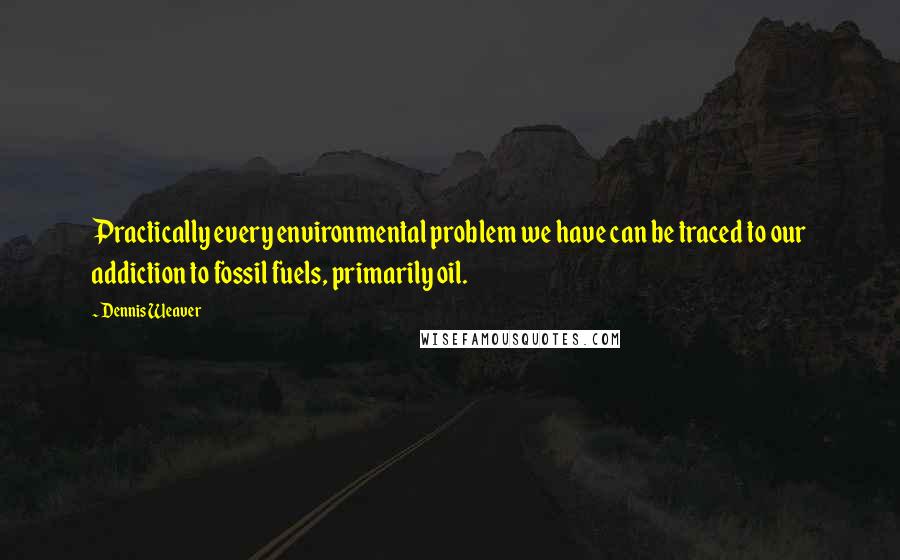 Dennis Weaver Quotes: Practically every environmental problem we have can be traced to our addiction to fossil fuels, primarily oil.