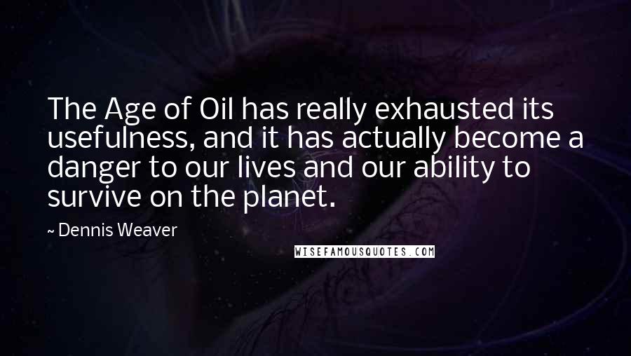 Dennis Weaver Quotes: The Age of Oil has really exhausted its usefulness, and it has actually become a danger to our lives and our ability to survive on the planet.