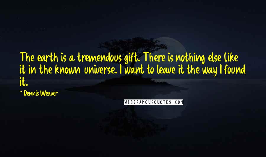 Dennis Weaver Quotes: The earth is a tremendous gift. There is nothing else like it in the known universe. I want to leave it the way I found it.