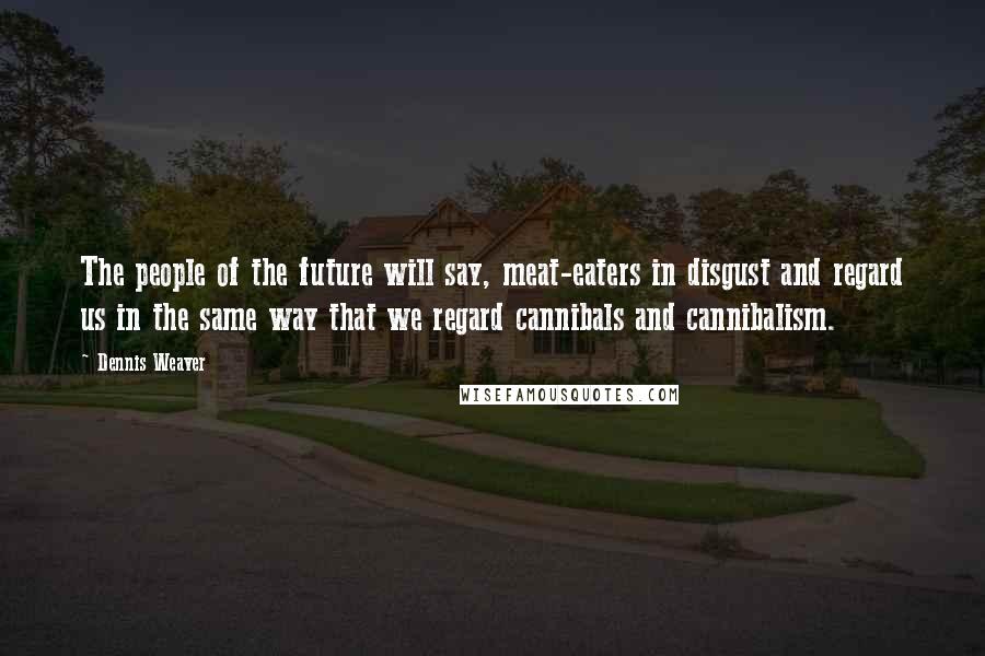 Dennis Weaver Quotes: The people of the future will say, meat-eaters in disgust and regard us in the same way that we regard cannibals and cannibalism.